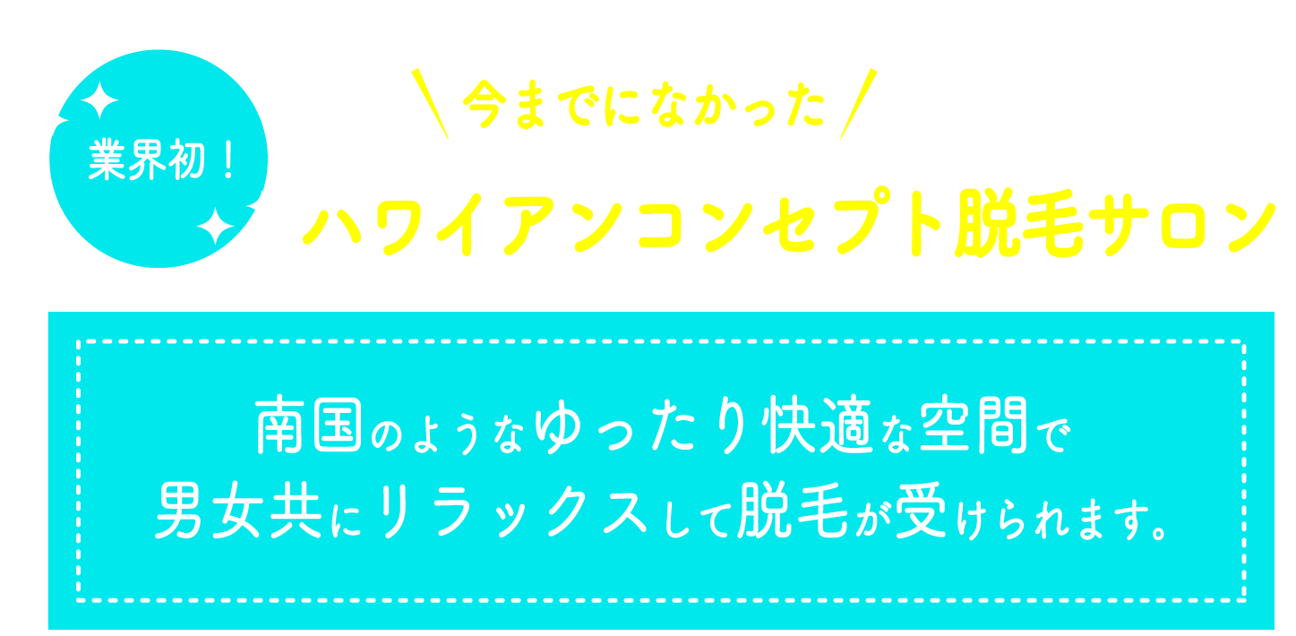 業界初！今までになかったハワイアンコンセプト脱毛サロン南国のようなゆったり快適な空間で男女共にリラックスして脱毛が受けられます。